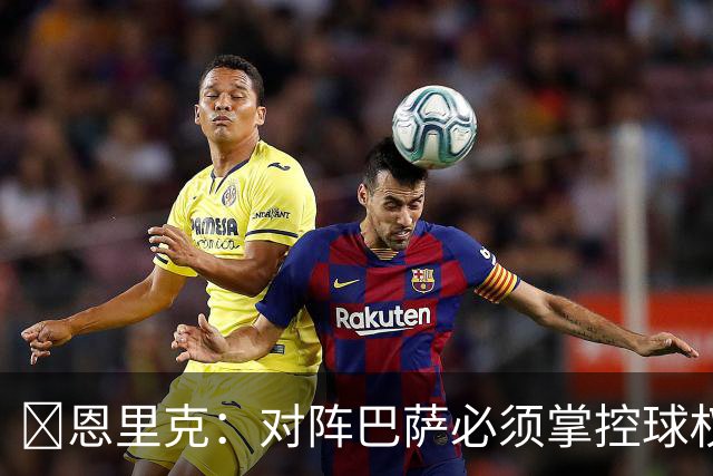 ​恩里克：对阵巴萨必须掌控球权，这是我最看重的对手